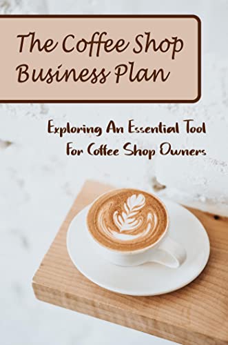 The Coffee Shop Business Plan: Exploring An Essential Tool For Coffee Shop Owners