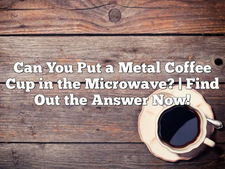 Can You Put a Metal Coffee Cup in the Microwave? | Find Out the Answer Now!