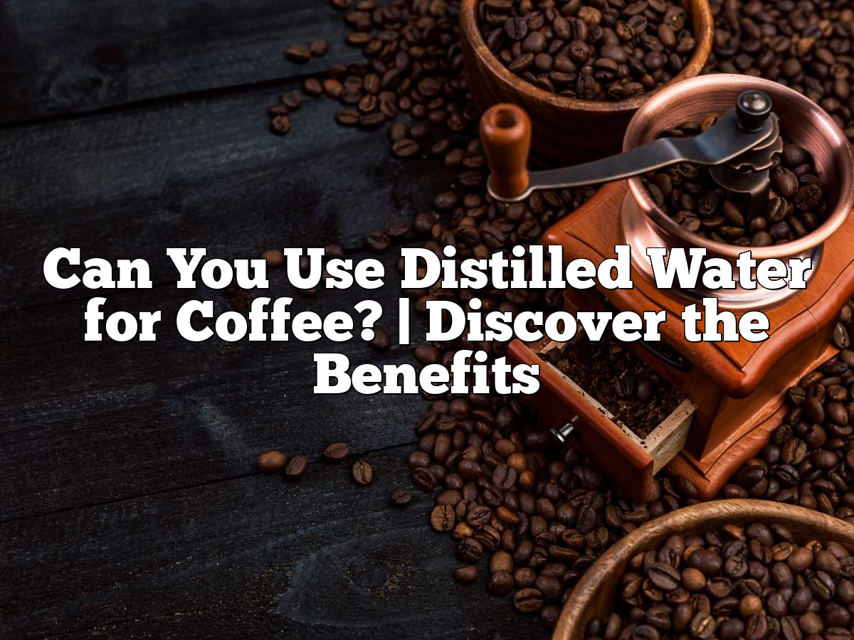 Can You Use Distilled Water For Coffee? Discover The Benefits