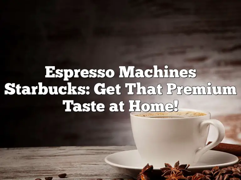 Espresso Machines Starbucks: Get That Premium Taste At Home!