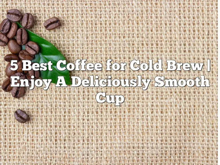 5 Best Coffee For Cold Brew | Enjoy A Deliciously Smooth Cup