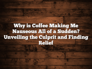 Why is Coffee Making Me Nauseous All of a Sudden? Unveiling the Culprit and Finding Relief
