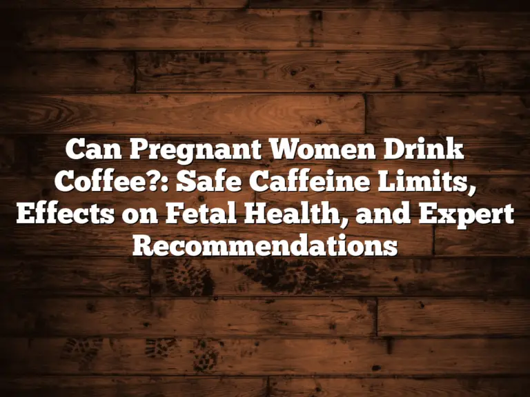 Can Pregnant Women Drink Coffee?: Safe Caffeine Limits, Effects on Fetal Health, and Expert Recommendations