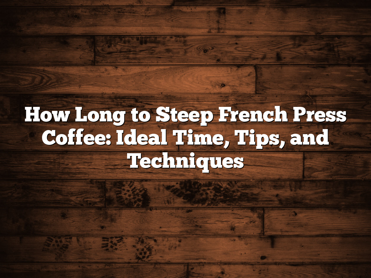 How Long To Steep French Press Coffee Ideal Time, Tips, And Techniques
