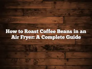 How to Roast Coffee Beans in an Air Fryer: A Complete Guide