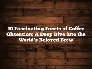 10 Fascinating Facets of Coffee Obsession: A Deep Dive into the World’s Beloved Brew