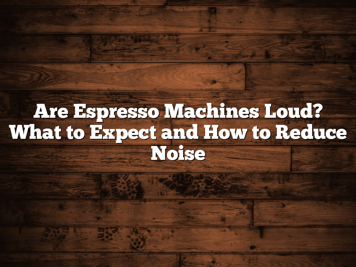 Are Espresso Machines Loud What To Expect And How To Reduce Noise