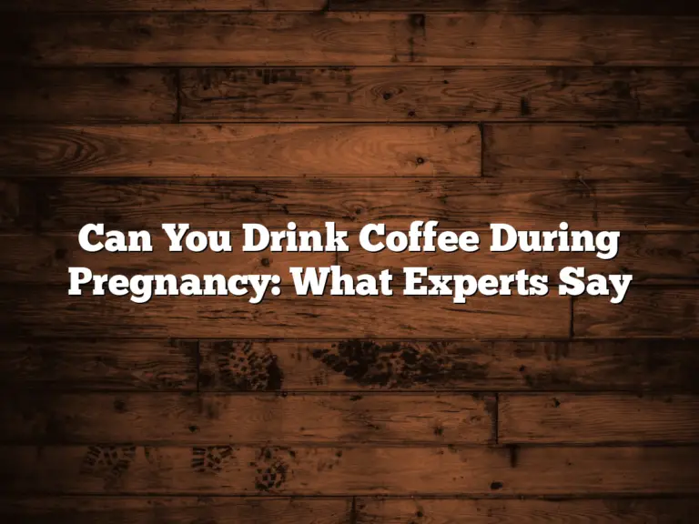 Can You Drink Coffee During Pregnancy: What Experts Say