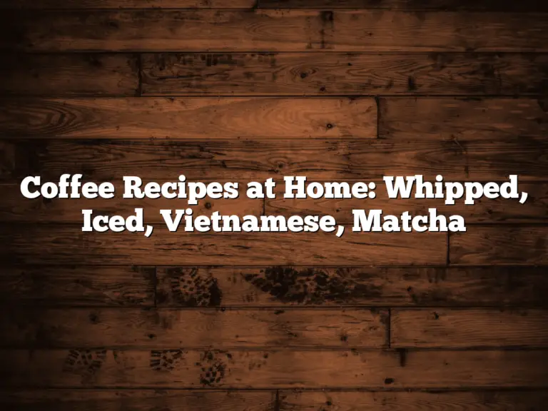 Coffee Recipes at Home: Whipped, Iced, Vietnamese, Matcha