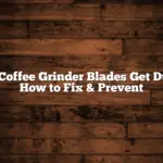 Do Coffee Grinder Blades Get Dull? How to Fix & Prevent