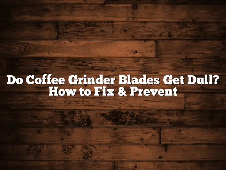 Do Coffee Grinder Blades Get Dull? How to Fix & Prevent