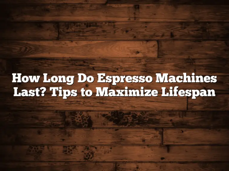 How Long Do Espresso Machines Last? Tips to Maximize Lifespan