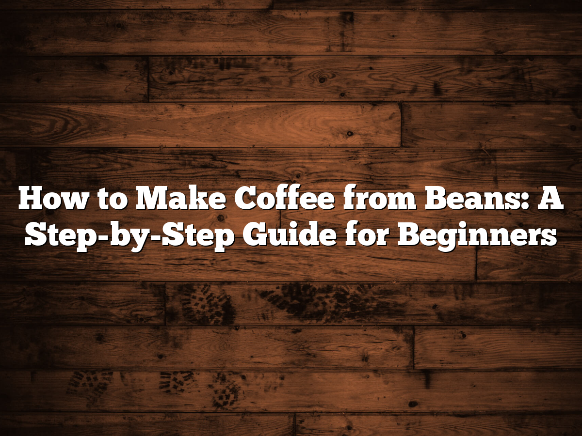 How To Make Coffee From Beans A Step By Step Guide For Beginners