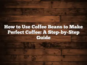 How to Use Coffee Beans to Make Perfect Coffee: A Step-by-Step Guide