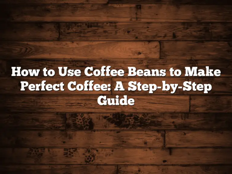 How to Use Coffee Beans to Make Perfect Coffee: A Step-by-Step Guide