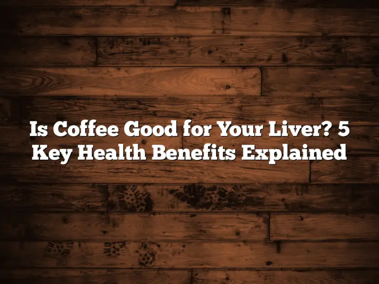 Is Coffee Good for Your Liver? 5 Key Health Benefits Explained