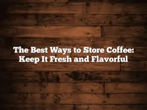 The Best Ways to Store Coffee: Keep It Fresh and Flavorful