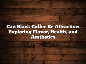 Can Black Coffee Be Attractive: Exploring Flavor, Health, and Aesthetics