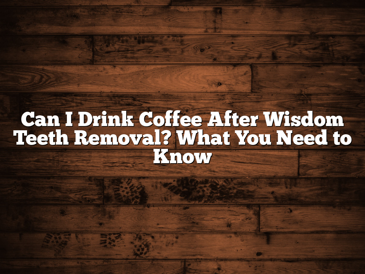 Can I Drink Coffee After Wisdom Teeth Removal? What You Need To Know