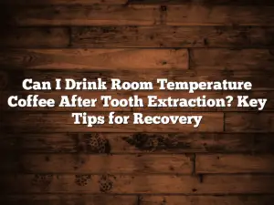 Can I Drink Room Temperature Coffee After Tooth Extraction? Key Tips for Recovery