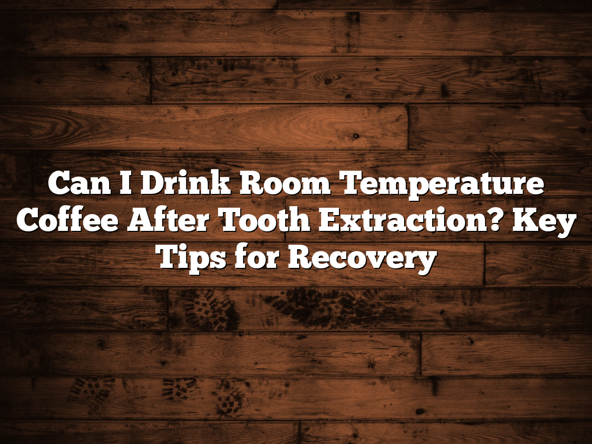 Can I Drink Room Temperature Coffee After Tooth Extraction