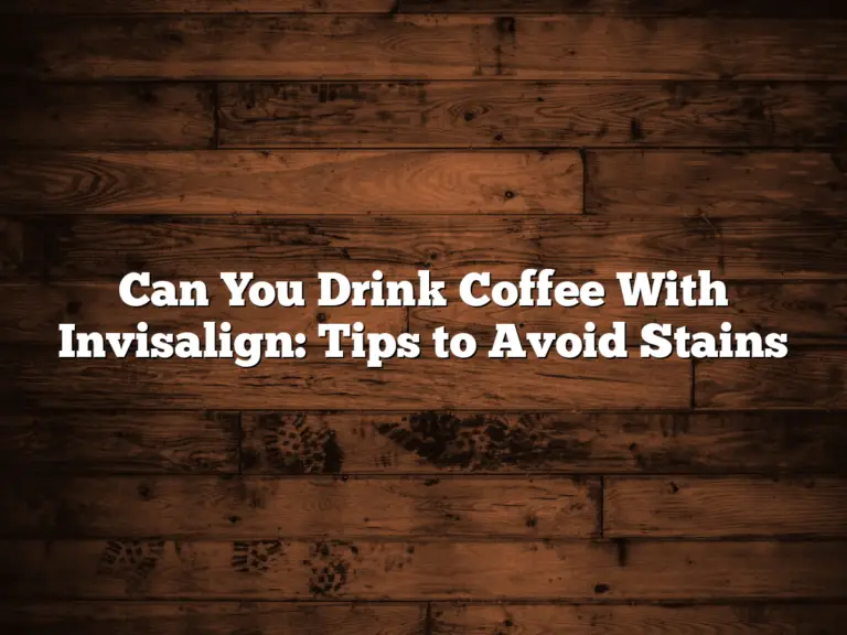 Can You Drink Coffee With Invisalign: Tips to Avoid Stains