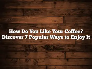 How Do You Like Your Coffee? Discover 7 Popular Ways to Enjoy It