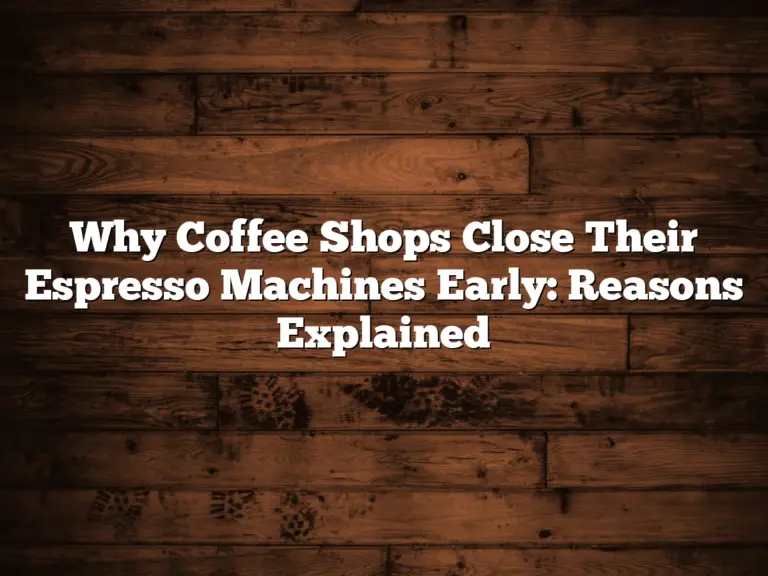 Why Coffee Shops Close Their Espresso Machines Early: Reasons Explained