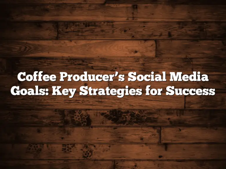 Coffee Producer’s Social Media Goals: Key Strategies for Success