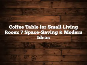 Coffee Table for Small Living Room: 7 Space-Saving & Modern Ideas