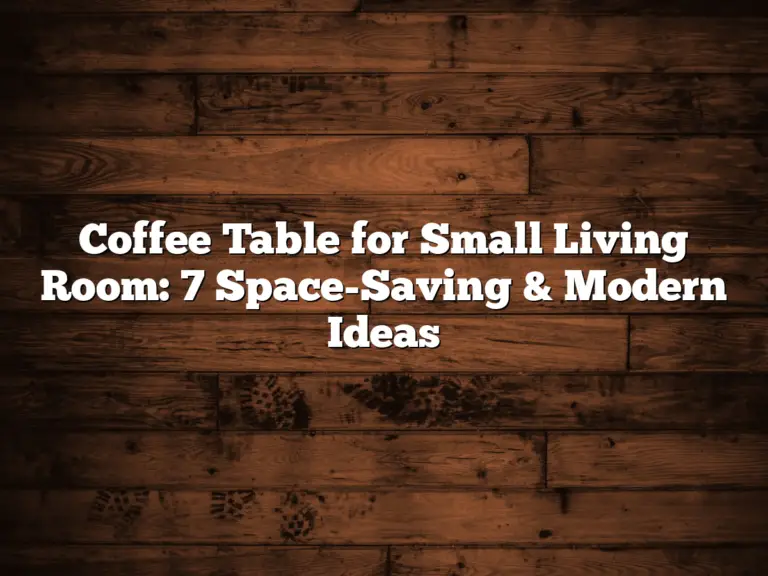 Coffee Table for Small Living Room: 7 Space-Saving & Modern Ideas