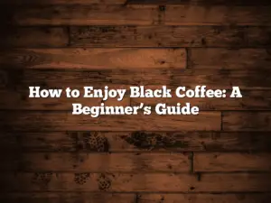 How to Enjoy Black Coffee: A Beginner’s Guide