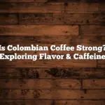 Is Colombian Coffee Strong? Exploring Flavor & Caffeine