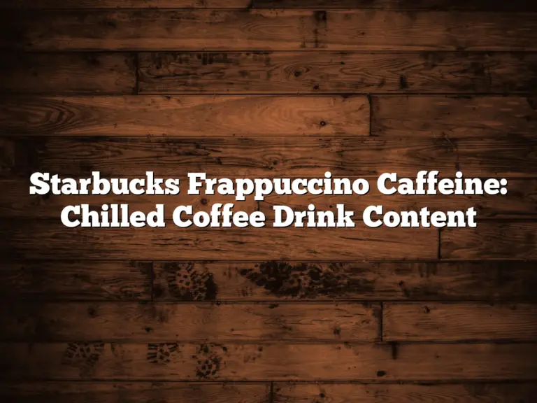 Starbucks Frappuccino Caffeine: Chilled Coffee Drink Content