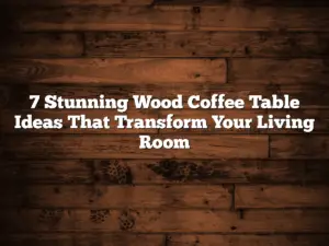 7 Stunning Wood Coffee Table Ideas That Transform Your Living Room