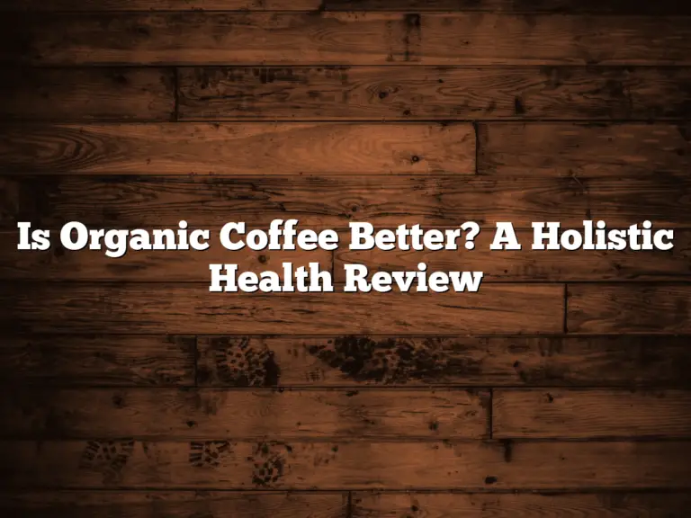 Is Organic Coffee Better? A Holistic Health Review