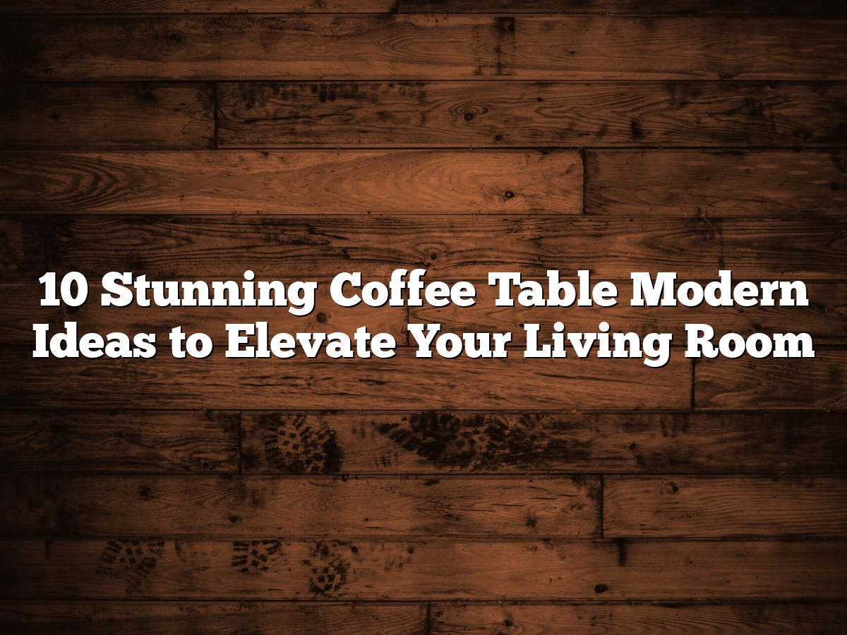 10 Stunning Coffee Table Modern Ideas To Elevate Your Living Room