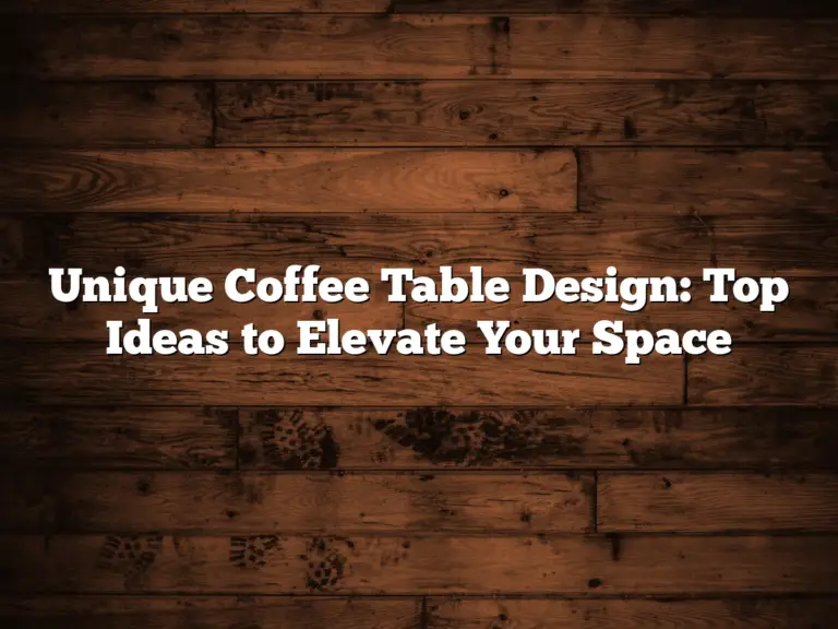 Unique Coffee Table Design: Top Ideas to Elevate Your Space