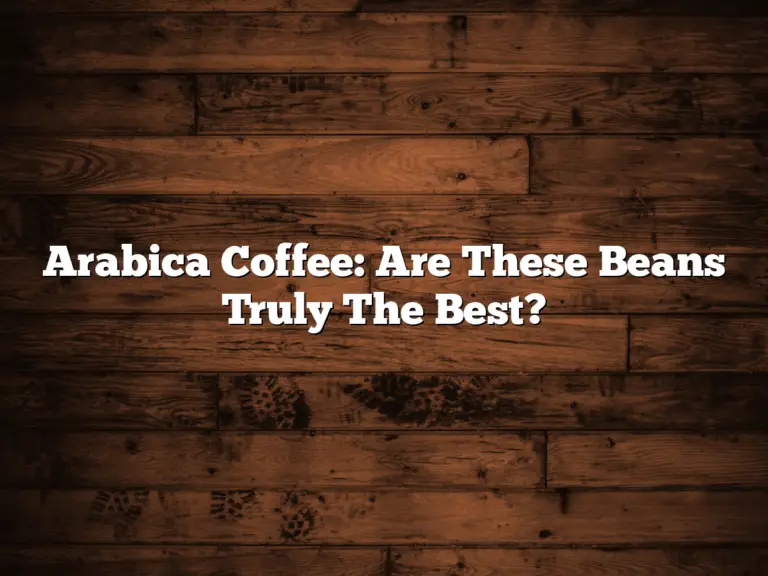 Arabica Coffee: Are These Beans Truly The Best?