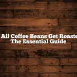 Do All Coffee Beans Get Roasted? The Essential Guide