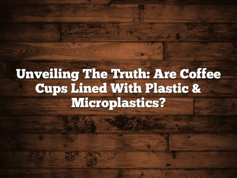 Unveiling The Truth: Are Coffee Cups Lined With Plastic & Microplastics?
